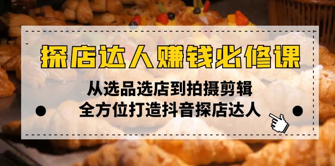探店达人赚钱必修课，从选品选店到拍摄剪辑，全方位打造抖音探店达人-优创项目网