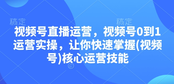 视频号直播运营，视频号0到1运营实操，让你快速掌握(视频号)核心运营技能-优创项目网