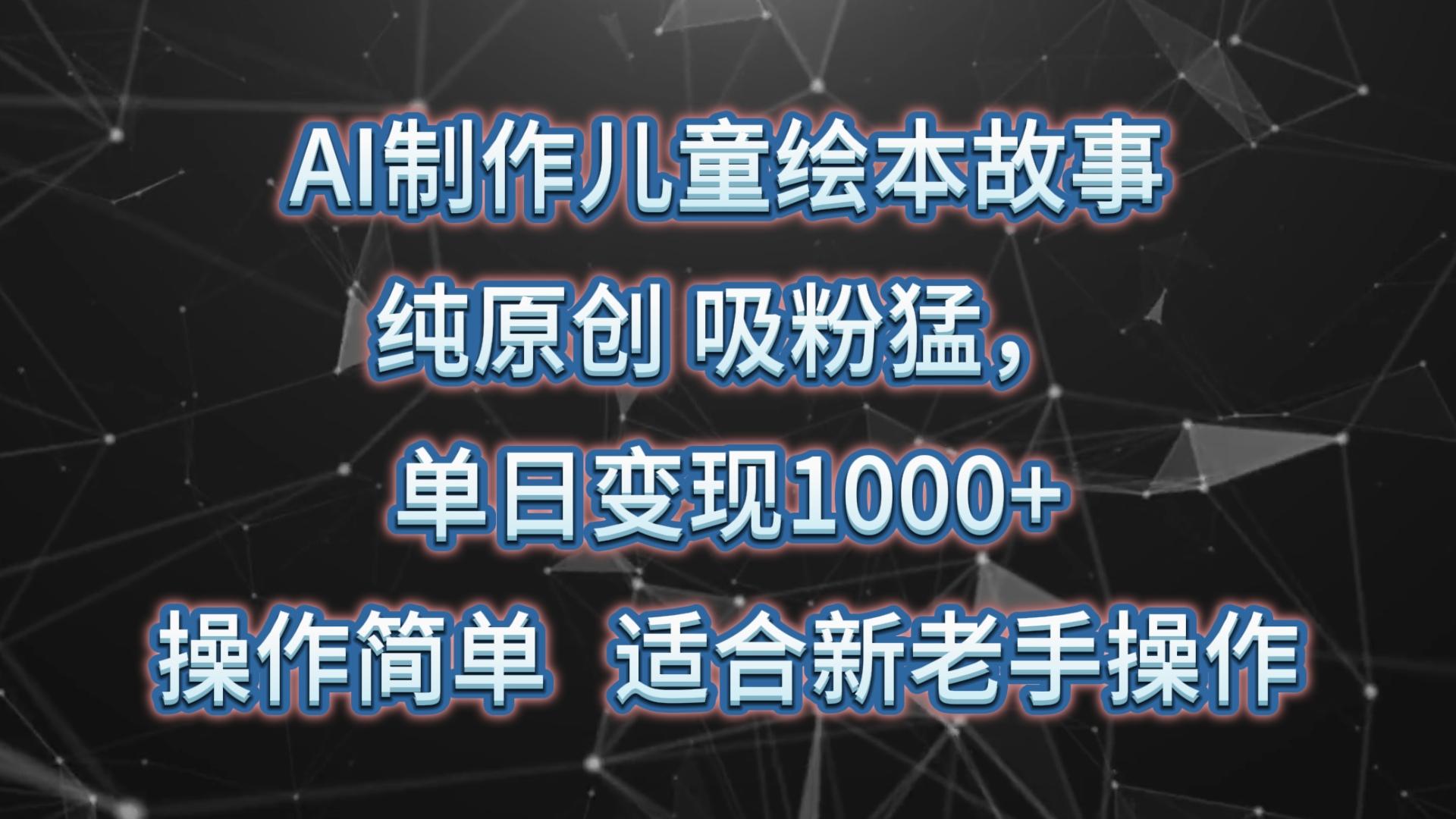 AI制作儿童绘本故事，纯原创，吸粉猛，单日变现1000+，操作简单，适合新老手操作-优创项目网
