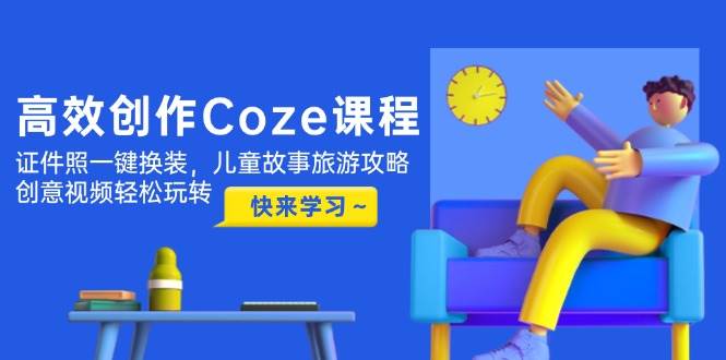 高效创作Coze课程，证件照一键换装，儿童故事旅游攻略，创意视频轻松玩转-优创项目网