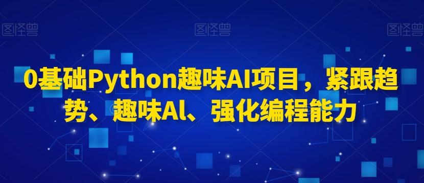 0基础Python趣味AI项目，紧跟趋势、趣味Al、强化编程能力-优创项目网