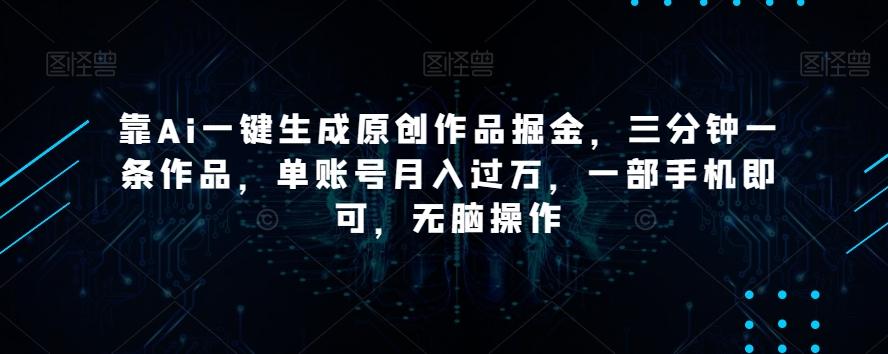 靠Ai一键生成原创作品掘金，三分钟一条作品，单账号月入过万，一部手机即可，无脑操作【揭秘】-优创项目网