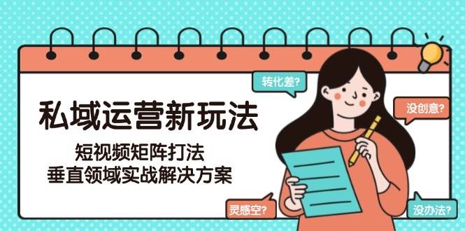 私域运营新玩法，短视频矩阵打法，垂直领域实战解决方案(更新6月)-优创项目网