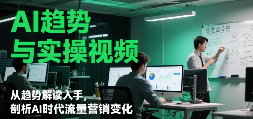 AI趋势与实操视频，从趋势解读入手，剖析AI时代流量营销变化-优创项目网