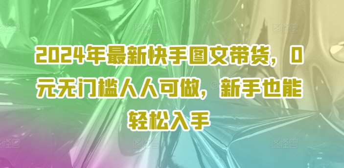 2024年最新快手图文带货，0元无门槛人人可做，新手也能轻松入手-优创项目网