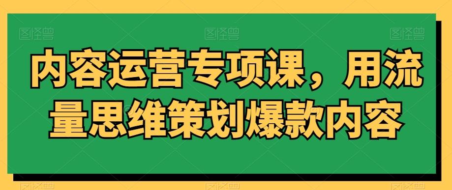内容运营专项课，用流量思维策划爆款内容-优创项目网