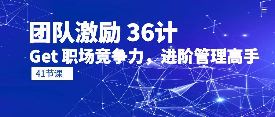 (10033期)团队激励 36计-Get 职场竞争力，进阶管理高手(41节课)-优创项目网