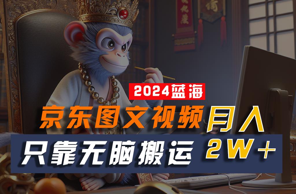 2024最新蓝海项目，只靠无脑搬运，不需要剪辑，有手就会，京东图文视频，每月亲测2w+-优创项目网