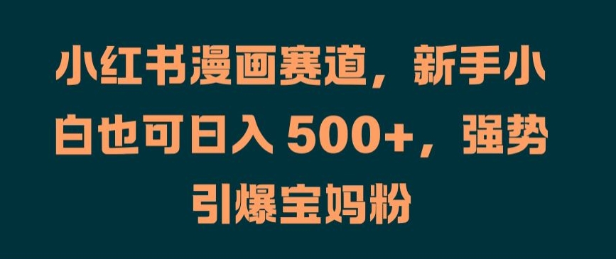 小红书漫画赛道，新手小白也可日入 500+，强势引爆宝妈粉【揭秘】-优创项目网