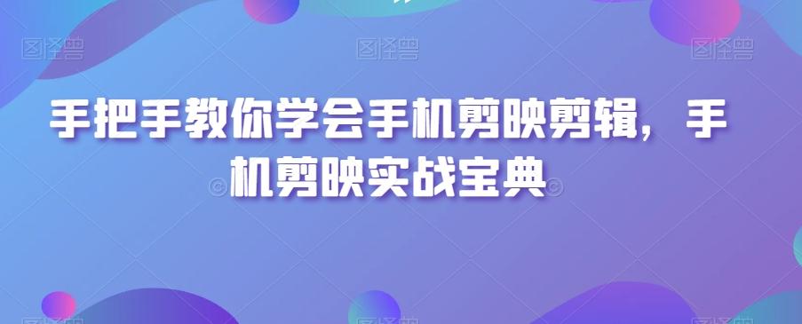 手把手教你学会手机剪映剪辑，手机剪映实战宝典-优创项目网