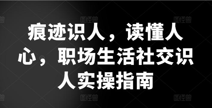 痕迹识人，读懂人心，​职场生活社交识人实操指南-优创项目网
