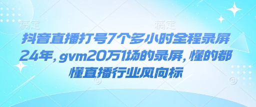抖音直播打号7个多小时全程录屏24年，gvm20万1场的录屏，懂的都懂直播行业风向标-优创项目网