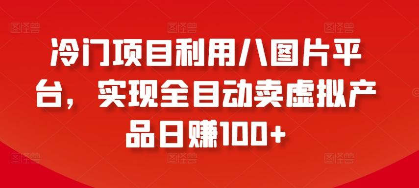 冷门项目利用八图片平台，实现全目动卖虚拟产品日赚100+【揭秘】-优创项目网