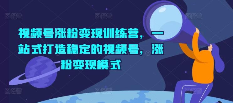 视频号涨粉变现训练营，一站式打造稳定的视频号，涨粉变现模式-优创项目网
