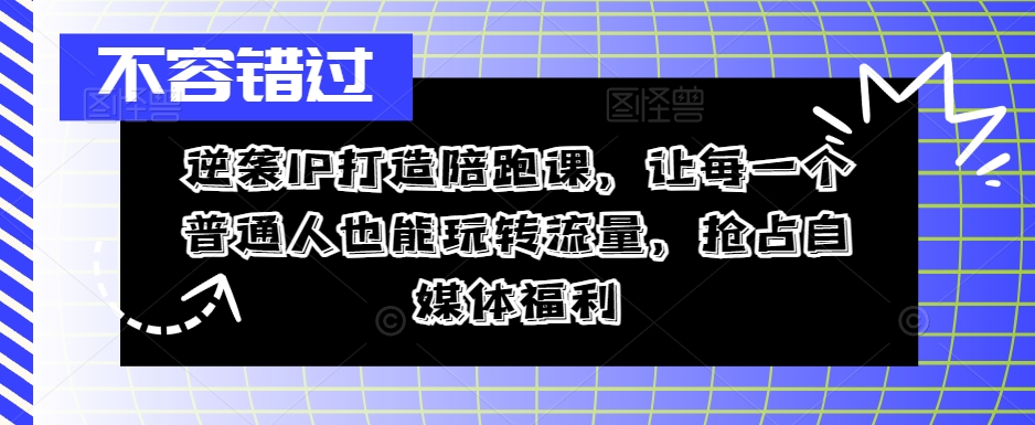 逆袭IP打造陪跑课，让每一个普通人也能玩转流量，抢占自媒体福利-优创项目网