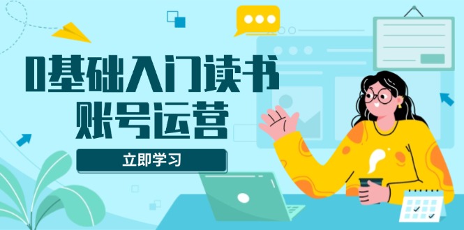 0基础入门读书账号运营，系统课程助你解决素材、流量、变现等难题-优创项目网