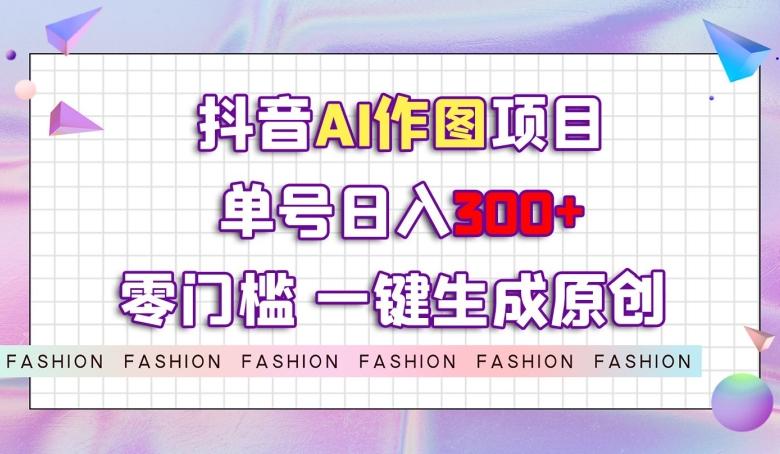 抖音AI作图项目，0门槛单号日入300+，一键生成原创图文【揭秘】-优创项目网
