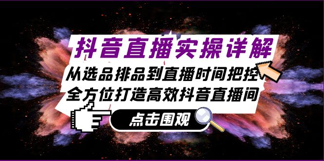 抖音直播实操详解：从选品排品到直播时间把控，全方位打造高效抖音直播间-优创项目网