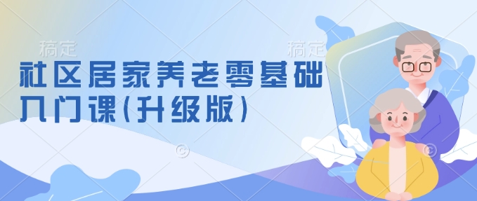 社区居家养老零基础入门课(升级版)了解新手做养老的可行模式，掌握养老项目的筹备方法-优创项目网