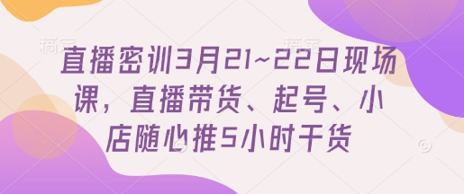 直播密训3月21~22日现场课，​直播带货、起号、小店随心推5小时干货-优创项目网