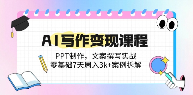 AI写作变现课程：PPT制作，文案撰写实战，零基础7天周入3k+案例拆解-优创项目网