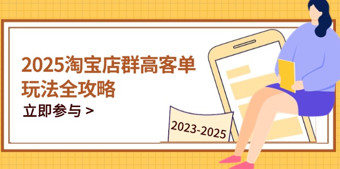 2025淘宝店群高客单玩法全攻略，把握高客单关键技巧，精通全周期运营-优创项目网