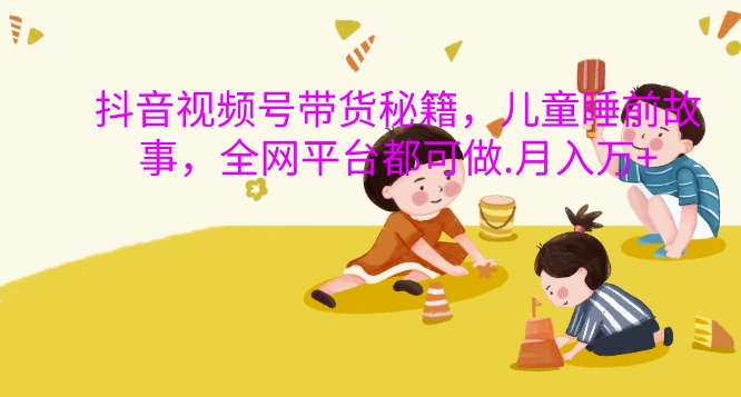 抖音视频号带货秘籍，儿童睡前故事，全网平台都可做，月入过W【揭秘】-优创项目网