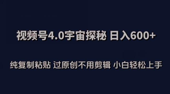 视频号4.0宇宙探秘，日入600多纯复制粘贴过原创不用剪辑小白轻松操作【揭秘】-优创项目网