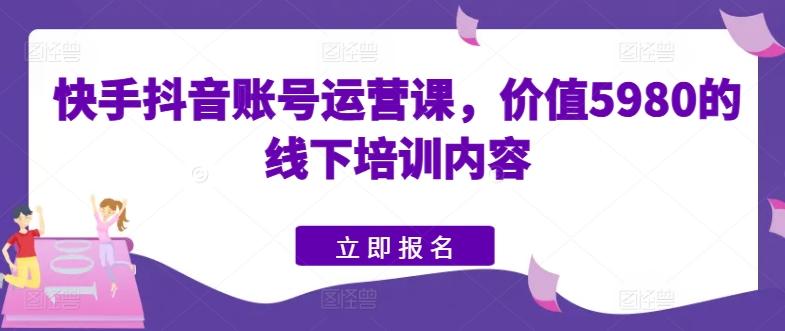 快手抖音账号运营课，价值5980的线下培训内容-优创项目网