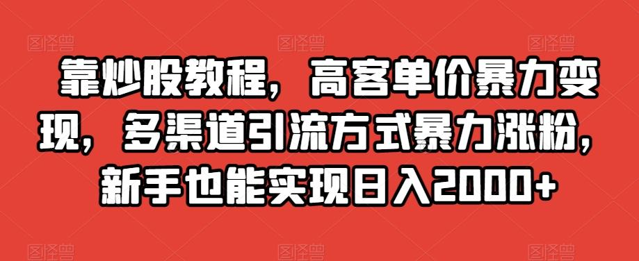 靠炒股教程，高客单价暴力变现，多渠道引流方式暴力涨粉，新手也能实现日入2000+【揭秘】-优创项目网