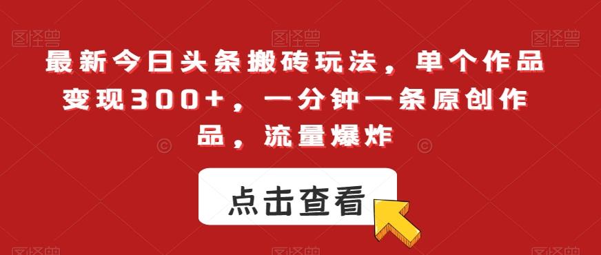最新今日头条搬砖玩法，单个作品变现300+，一分钟一条原创作品，流量爆炸【揭秘】-优创项目网