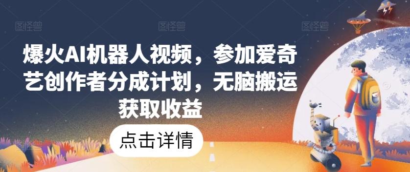 爆火AI机器人视频，参加爱奇艺创作者分成计划，无脑搬运获取收益【揭秘】-优创项目网