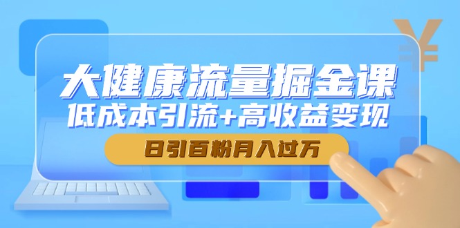 大健康流量掘金课，低成本引流+高收益变现，日引百粉月入过万-优创项目网