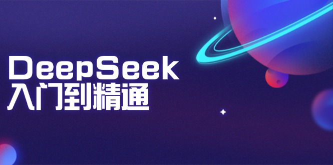 DeepSeek入门到精通：掌握文本生成、知识推理与编程辅助，提升AI应用能力-优创项目网