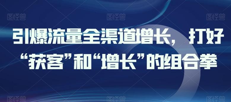 引爆流量全渠道增长，打好“获客”和“增长”的组合拳-优创项目网