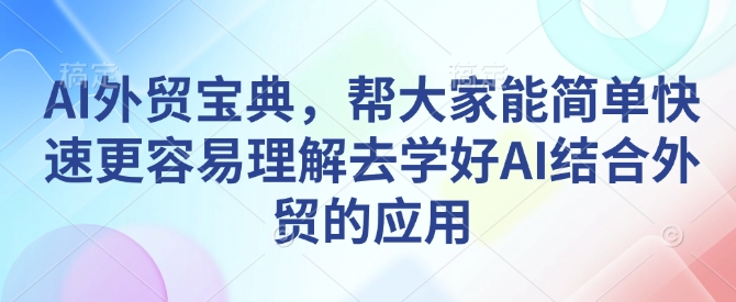 AI外贸宝典，帮大家能简单快速更容易理解去学好AI结合外贸的应用-优创项目网