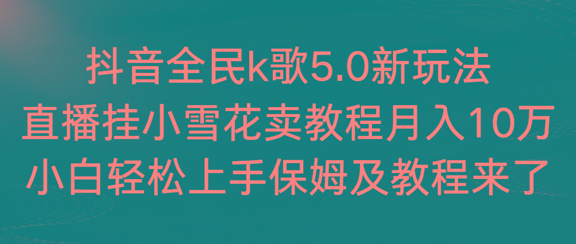 抖音全民k歌5.0新玩法，直播挂小雪花卖教程月入10万，小白轻松上手，保...-优创项目网