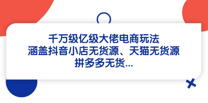 千万级亿级大佬电商玩法：涵盖抖音小店无货源、天猫无货源、拼多多无货…-优创项目网