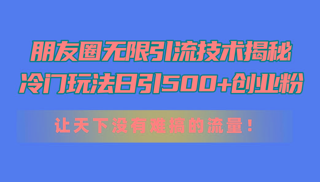 朋友圈无限引流技术揭秘，一个冷门玩法日引500+创业粉，让天下没有难搞...-优创项目网