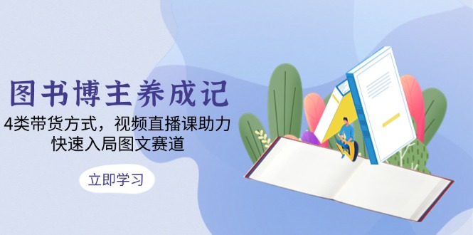 图书博主养成记：4类带货方式，视频直播课助力，快速入局图文赛道-优创项目网