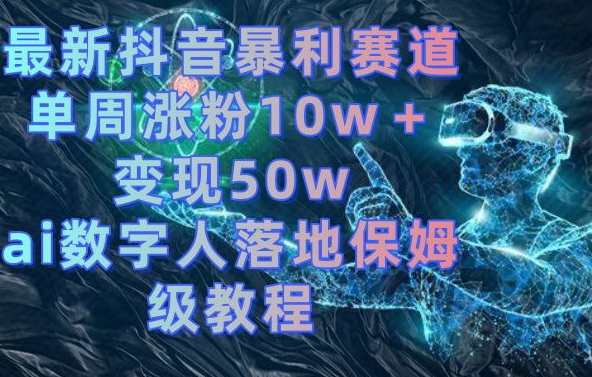 最新抖音暴利赛道，单周涨粉10w＋变现50w的ai数字人落地保姆级教程【揭秘】-优创项目网