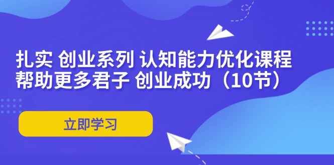 扎实 创业系列 认知能力优化课程：帮助更多君子 创业成功(10节-优创项目网