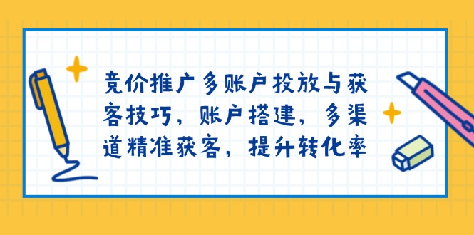竞价推广多账户投放与获客技巧，账户搭建，多渠道精准获客，提升转化率-优创项目网