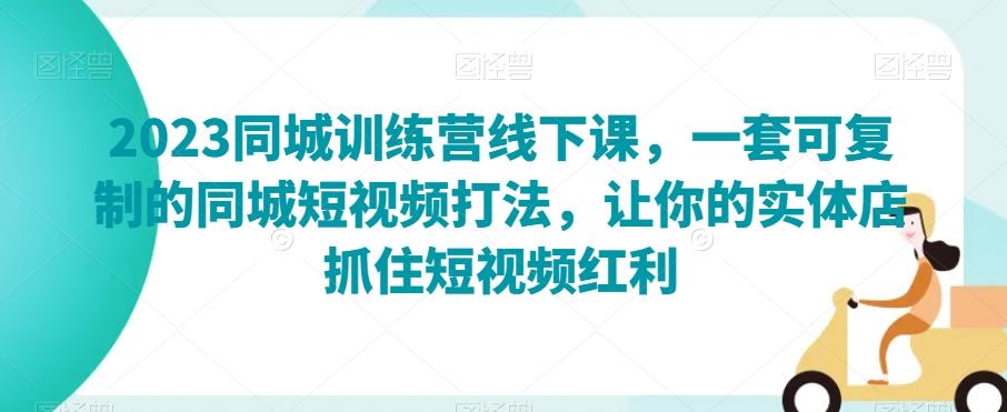 2023同城训练营线下课，一套可复制的同城短视频打法，让你的实体店抓住短视频红利-优创项目网