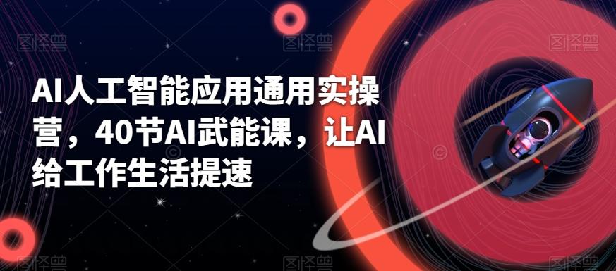 AI人工智能应用通用实操营，40节AI武能课，让AI给工作生活提速-优创项目网
