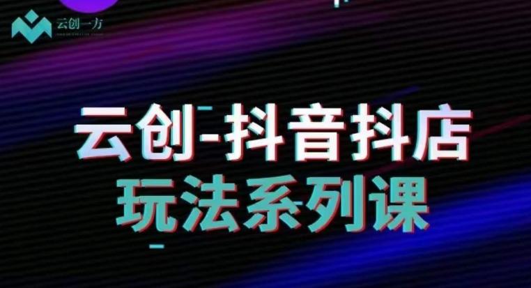 云创-抖音小店系列课，抖音小店运营全攻略-优创项目网