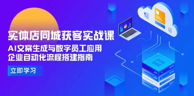 实体店同城获客实战课，AI文案生成与数字员工应用,企业自动化流程搭建指南-优创项目网