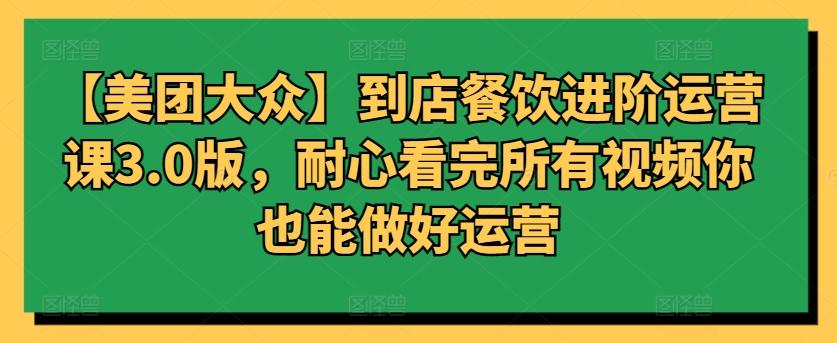 【美团大众】到店餐饮进阶运营课3.0版，耐心看完所有视频你也能做好运营-优创项目网