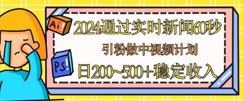 2024通过实时新闻60秒，引粉做中视频计划或者流量主，日几张稳定收入【揭秘】-优创项目网
