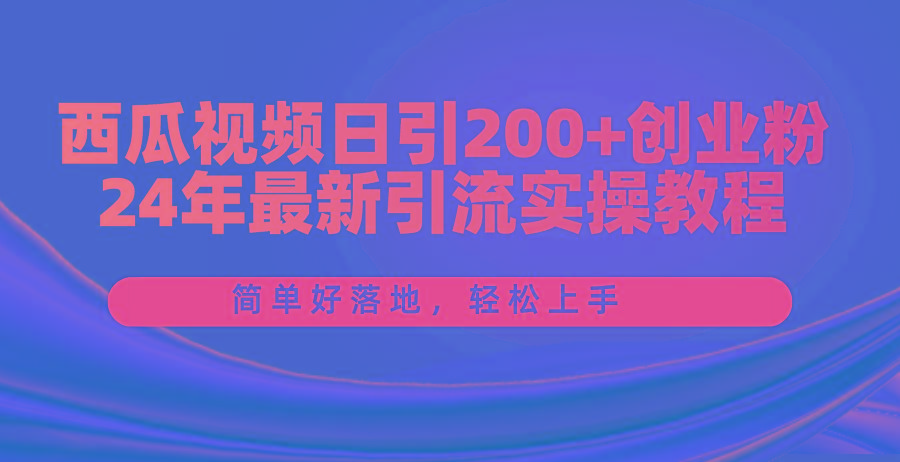 西瓜视频日引200+创业粉，24年最新引流实操教程，简单好落地，轻松上手-优创项目网